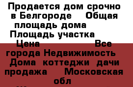 Продается дом срочно в Белгороде. › Общая площадь дома ­ 275 › Площадь участка ­ 11 › Цена ­ 25 000 000 - Все города Недвижимость » Дома, коттеджи, дачи продажа   . Московская обл.,Железнодорожный г.